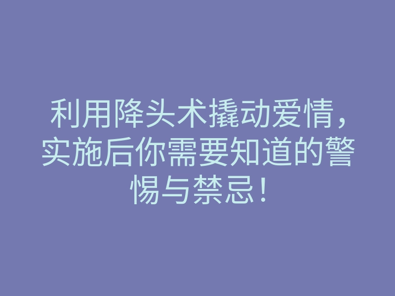 利用降头术撬动爱情,实施后你需要知道的警惕与禁忌!