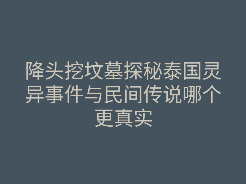 降头挖坟墓探秘泰国灵异事件与民间传说哪个更真实