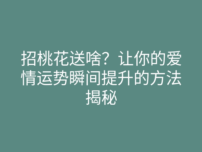 招桃花送啥?让你的爱情运势瞬间提升的方法揭秘