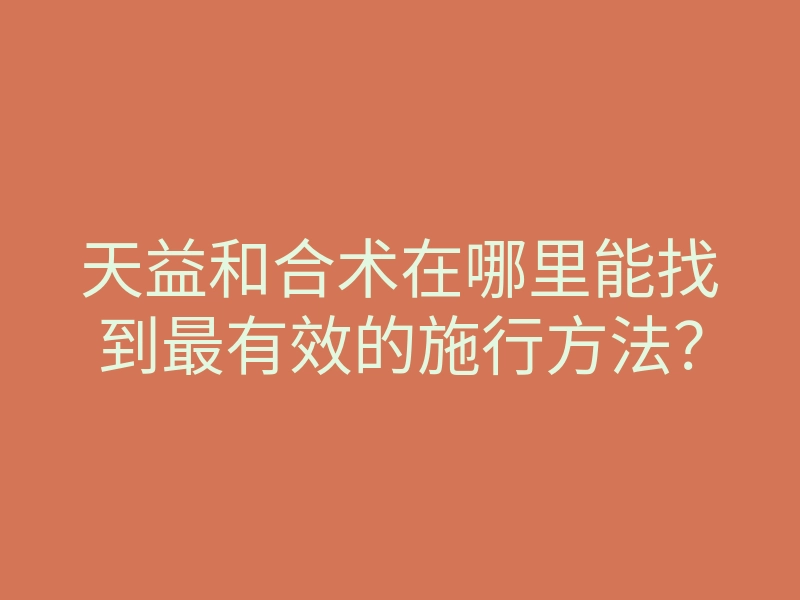 天益和合术在哪里能找到最有效的施行方法?