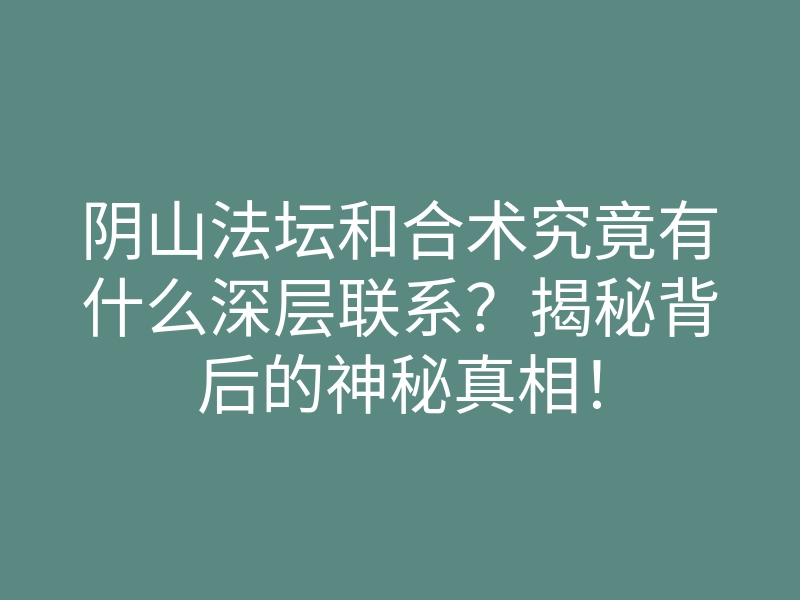 阴山法坛和合术究竟有什么深层联系?揭秘背后的神秘真相!