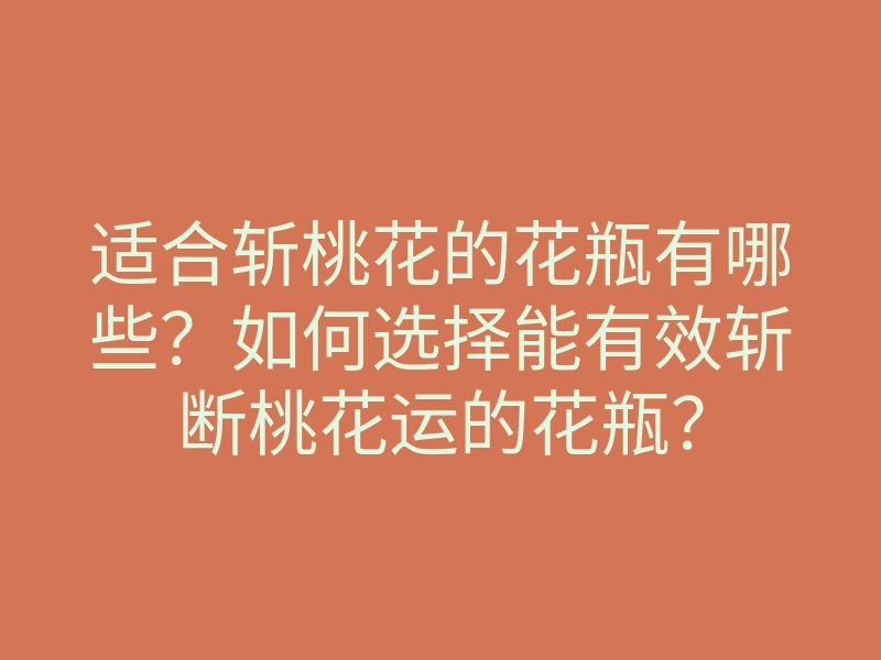 适合斩桃花的花瓶有哪些？如何选择能有效斩断桃花运的花瓶？