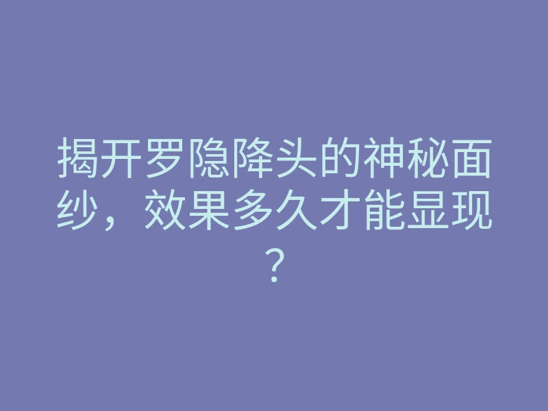 揭开罗隐降头的神秘面纱,效果多久才能显现?