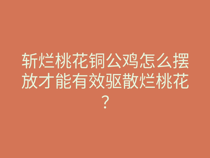 斩烂桃花铜公鸡怎么摆放才能有效驱散烂桃花?