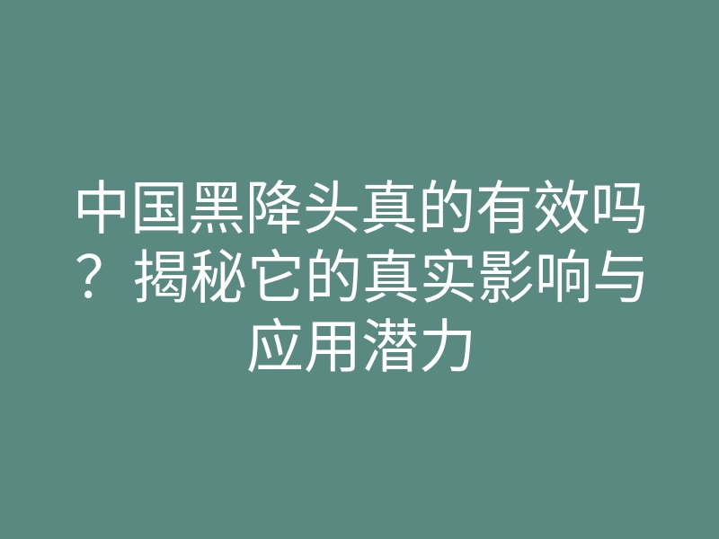 中国黑降头真的有效吗?揭秘它的真实影响与应用潜力