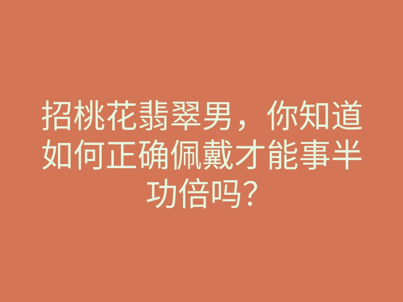 招桃花翡翠男,你知道如何正确佩戴才能事半功倍吗?