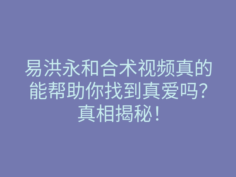 易洪永和合术视频真的能帮助你找到真爱吗?真相揭秘!