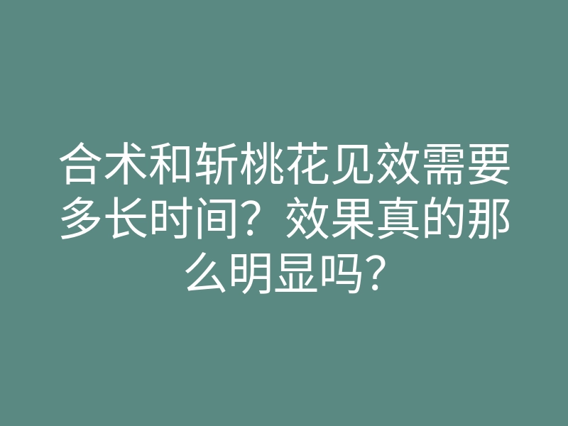 合术和斩桃花见效需要多长时间?效果真的那么明显吗?