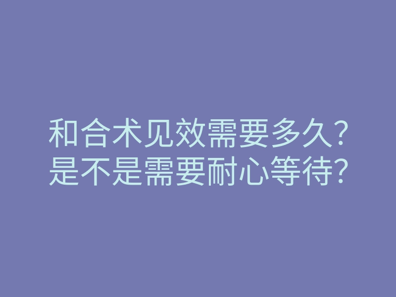 和合术见效需要多久?是不是需要耐心等待?