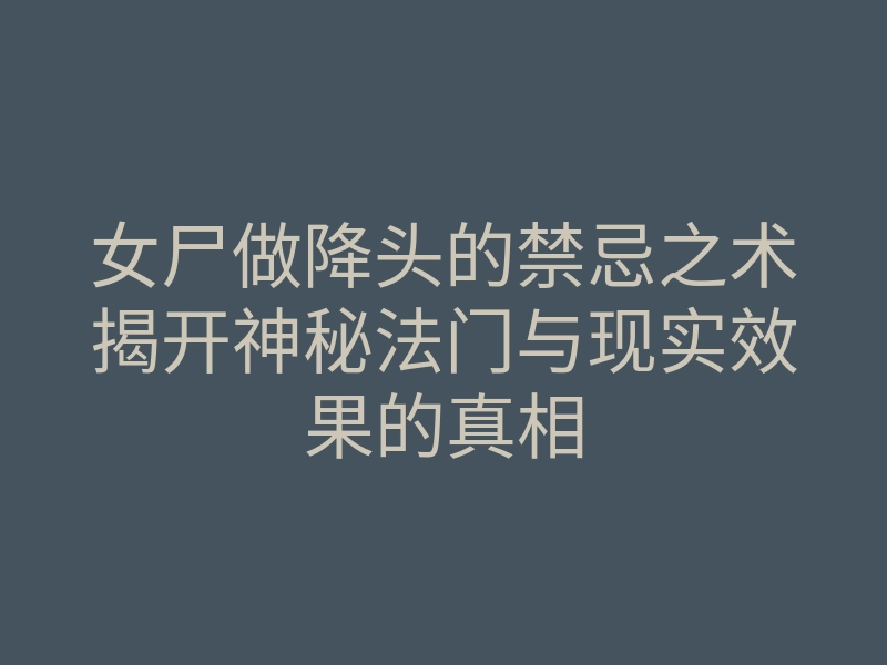 女尸做降头的禁忌之术揭开神秘法门与现实效果的真相