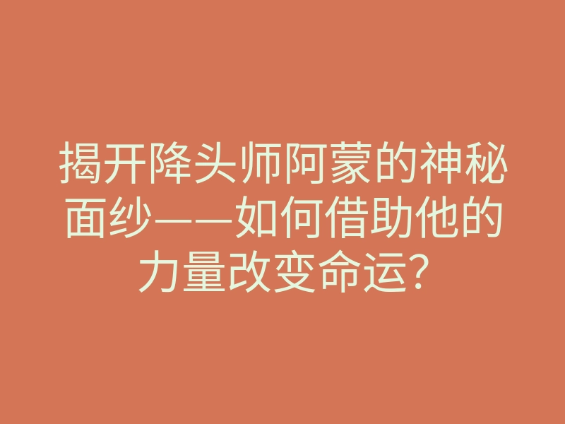 揭开降头师阿蒙的神秘面纱——如何借助他的力量改变命运?