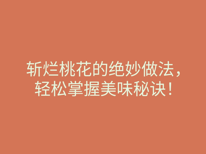 斩烂桃花的绝妙做法,轻松掌握美味秘诀!