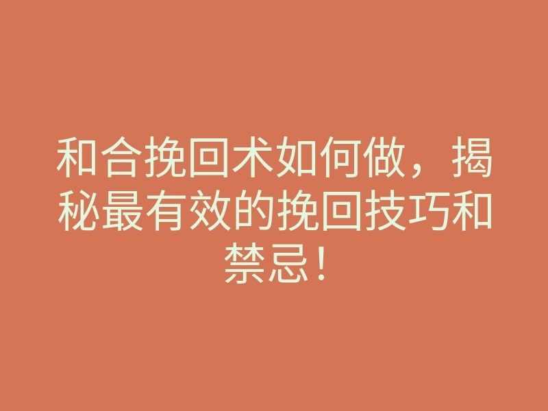 和合挽回术如何做，揭秘最有效的挽回技巧和禁忌！