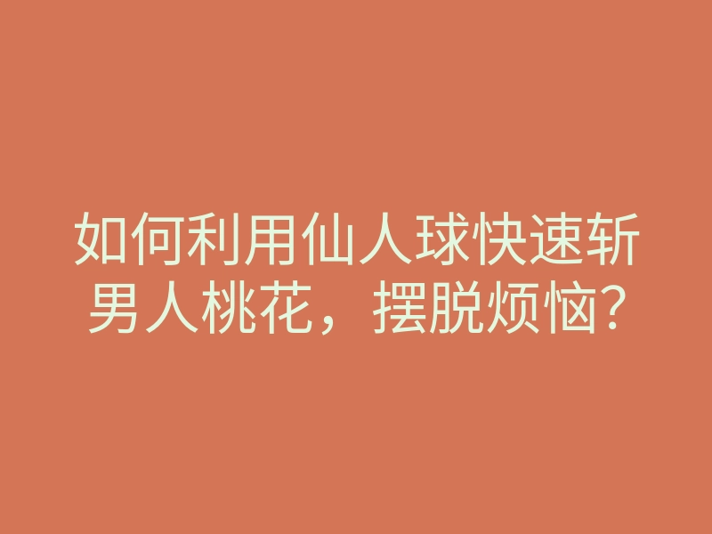 如何利用仙人球快速斩男人桃花,摆脱烦恼?