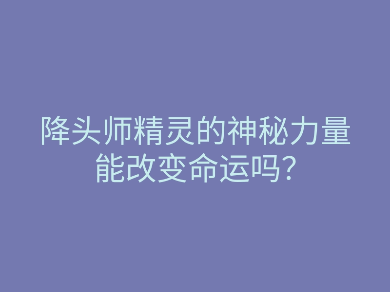 降头师精灵的神秘力量能改变命运吗?