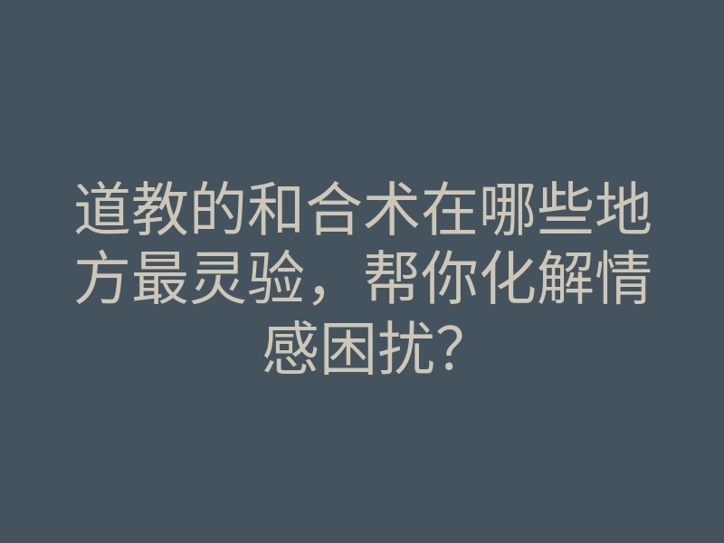 道教的和合术在哪些地方最灵验,帮你化解情感困扰?