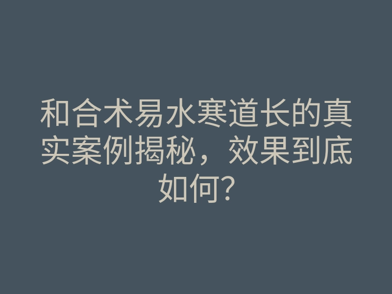 和合术易水寒道长的真实案例揭秘,效果到底如何?