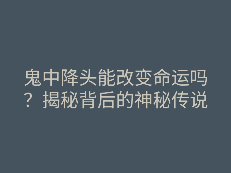 鬼中降头能改变命运吗?揭秘背后的神秘传说