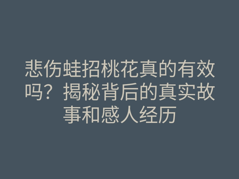悲伤蛙招桃花真的有效吗?揭秘背后的真实故事和感人经历