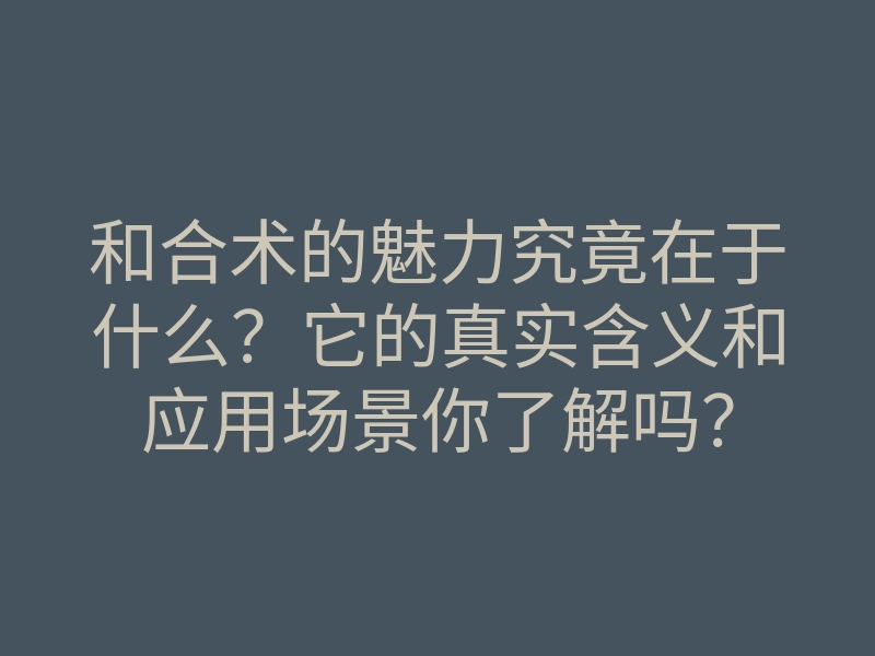 和合术的魅力究竟在于什么?它的真实含义和应用场景你了解吗?