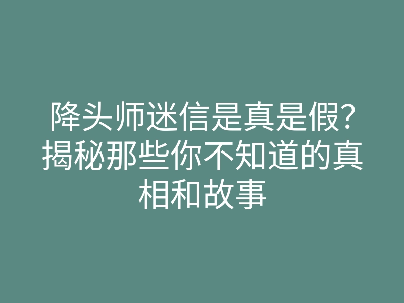 降头师迷信是真是假?揭秘那些你不知道的真相和故事