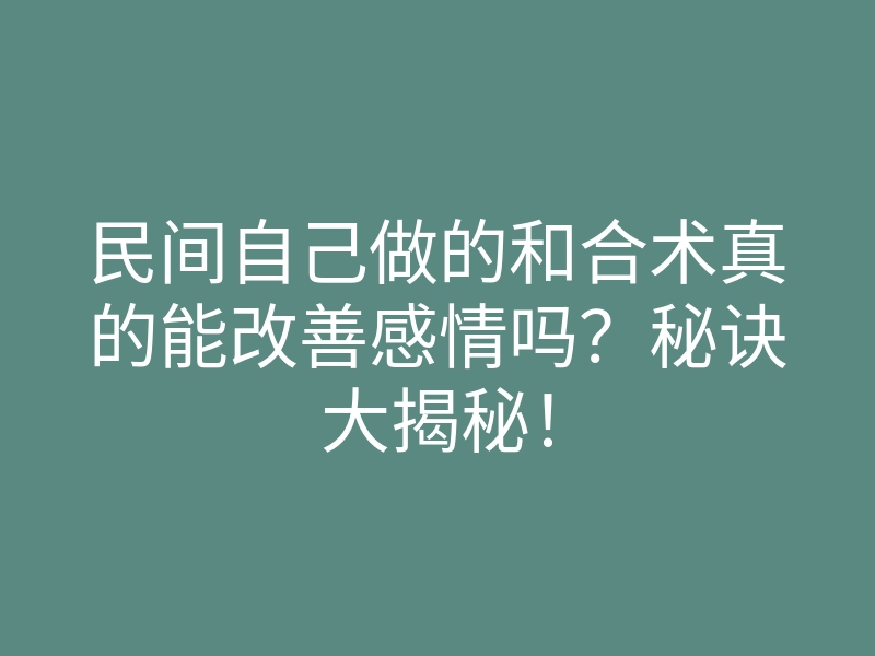 民间自己做的和合术真的能改善感情吗?秘诀大揭秘!