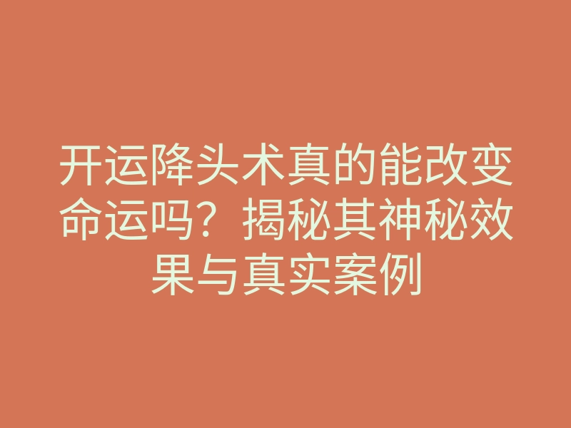 开运降头术真的能改变命运吗?揭秘其神秘效果与真实案例