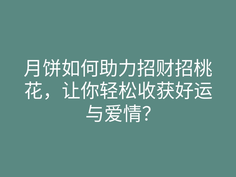 月饼如何助力招财招桃花,让你轻松收获好运与爱情?