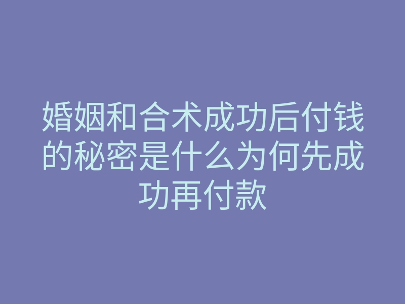 婚姻和合术成功后付钱的秘密是什么为何先成功再付款