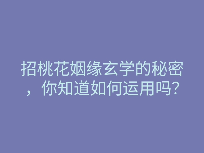 招桃花姻缘玄学的秘密,你知道如何运用吗?