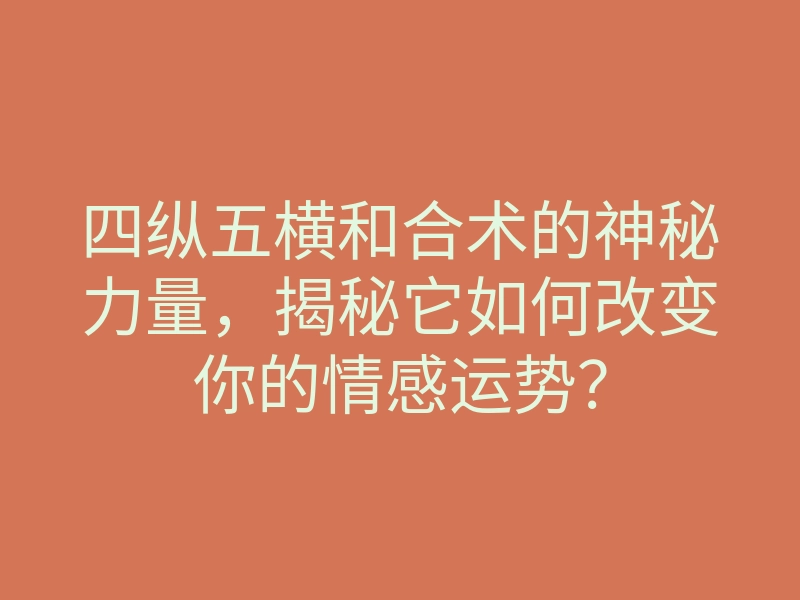 四纵五横和合术的神秘力量,揭秘它如何改变你的情感运势?