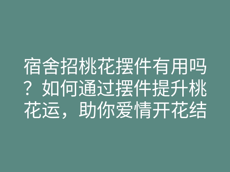 宿舍招桃花摆件有用吗?如何通过摆件提升桃花运,助你爱情开花结果