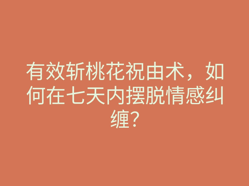 有效斩桃花祝由术,如何在七天内摆脱情感纠缠?