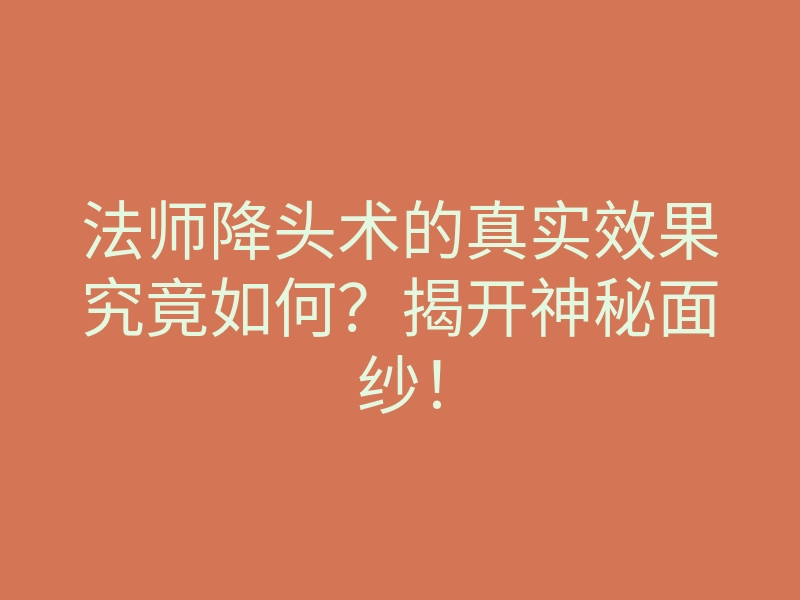 法师降头术的真实效果究竟如何?揭开神秘面纱!