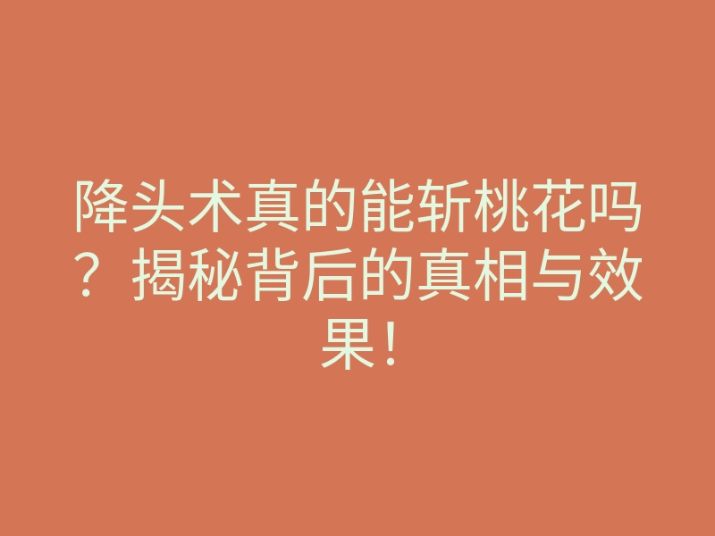 降头术真的能斩桃花吗?揭秘背后的真相与效果!