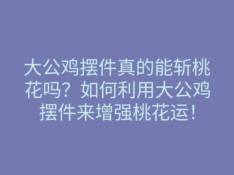 大公鸡摆件真的能斩桃花吗?如何利用大公鸡摆件来增强桃花运!
