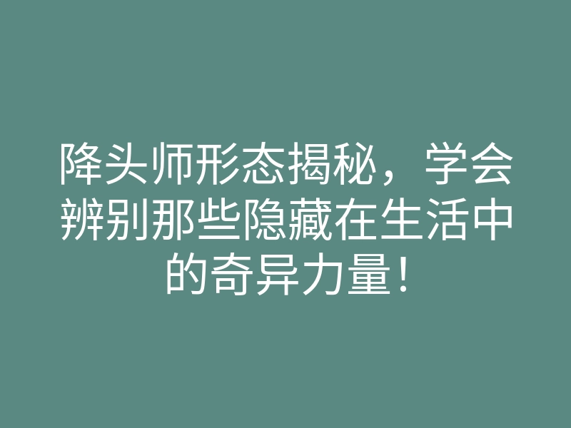 降头师形态揭秘,学会辨别那些隐藏在生活中的奇异力量!