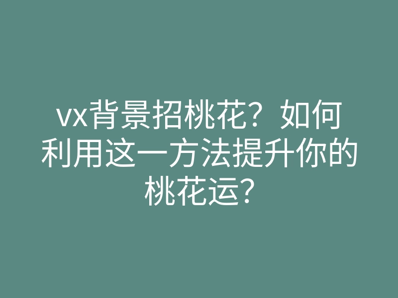 vx背景招桃花?如何利用这一方法提升你的桃花运?
