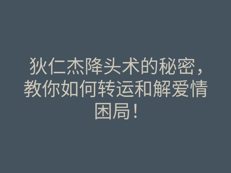 狄仁杰降头术的秘密,教你如何转运和解爱情困局!