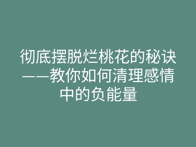 彻底摆脱烂桃花的秘诀——教你如何清理感情中的负能量