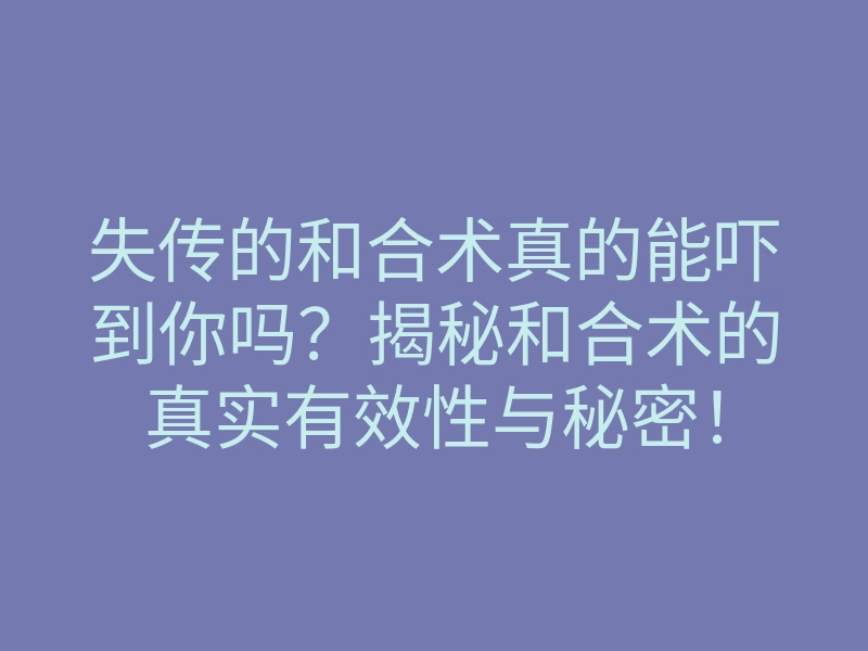 失传的和合术真的能吓到你吗?揭秘和合术的真实有效性与秘密!