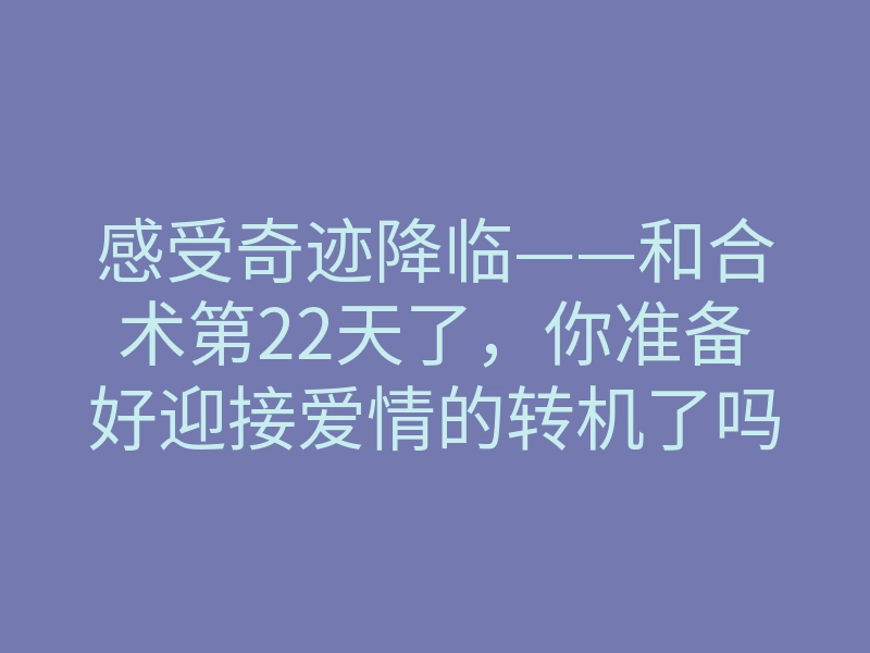 感受奇迹降临——和合术第22天了,你准备好迎接爱情的转机了吗?