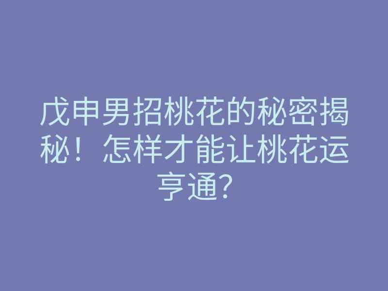 戊申男招桃花的秘密揭秘!怎样才能让桃花运亨通?