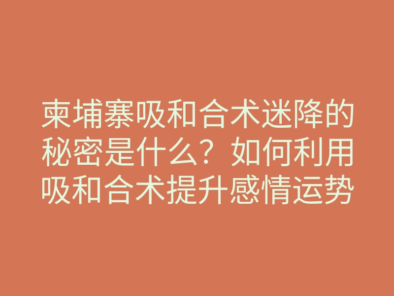 柬埔寨吸和合术迷降的秘密是什么?如何利用吸和合术提升感情运势?