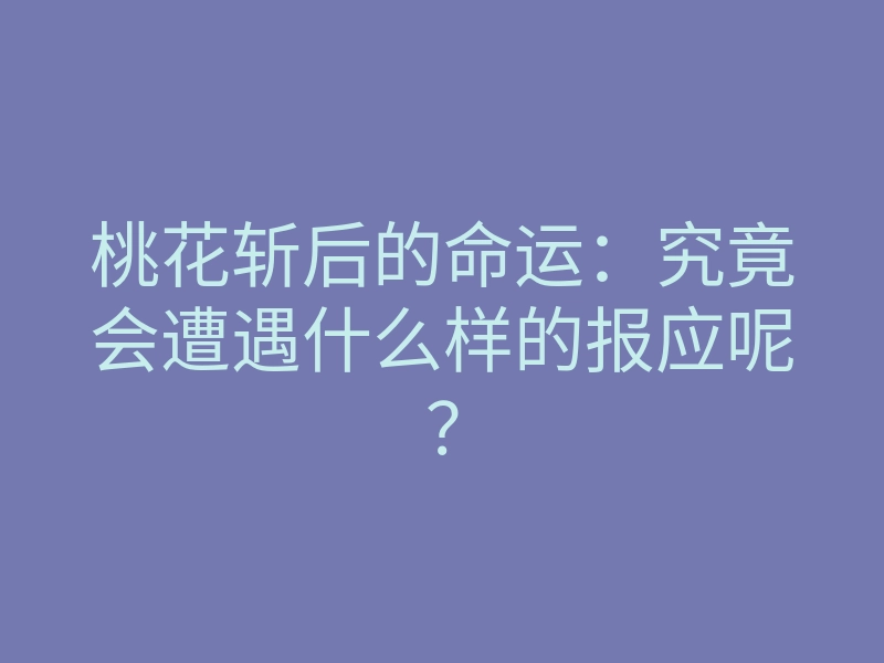 桃花斩后的命运:究竟会遭遇什么样的报应呢?