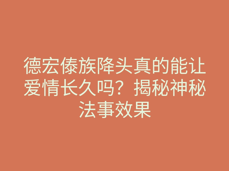德宏傣族降头真的能让爱情长久吗?揭秘神秘法事效果