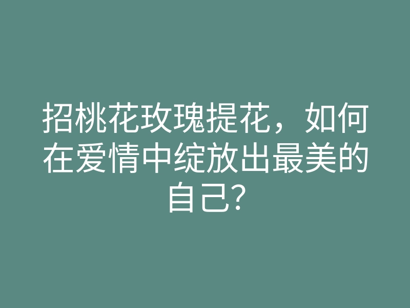 招桃花玫瑰提花，如何在爱情中绽放出最美的自己？