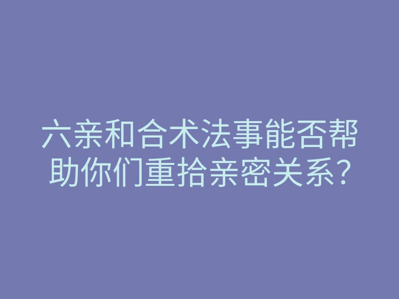 六亲和合术法事能否帮助你们重拾亲密关系?