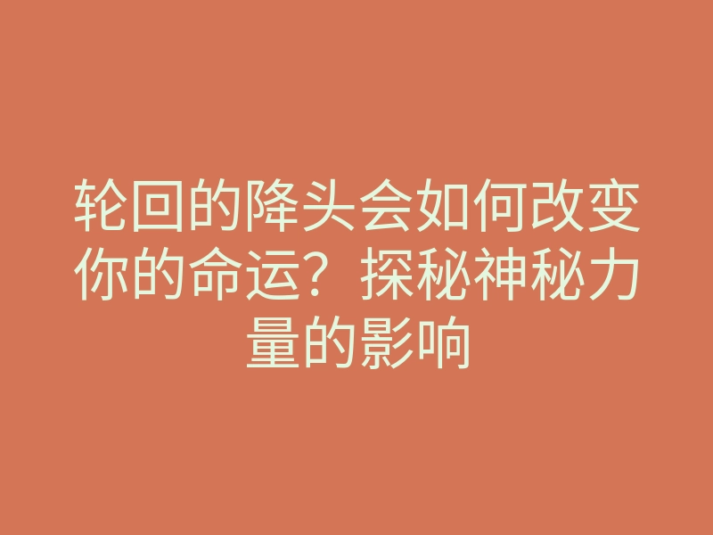 轮回的降头会如何改变你的命运?探秘神秘力量的影响