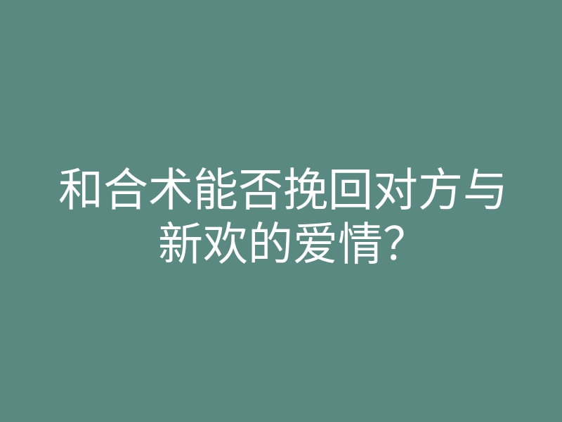和合术能否挽回对方与新欢的爱情?